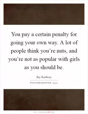 You pay a certain penalty for going your own way. A lot of people think you’re nuts, and you’re not as popular with girls as you should be Picture Quote #1