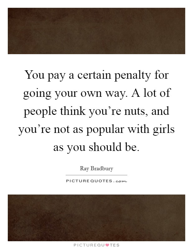 You pay a certain penalty for going your own way. A lot of people think you're nuts, and you're not as popular with girls as you should be. Picture Quote #1