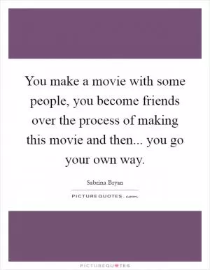 You make a movie with some people, you become friends over the process of making this movie and then... you go your own way Picture Quote #1