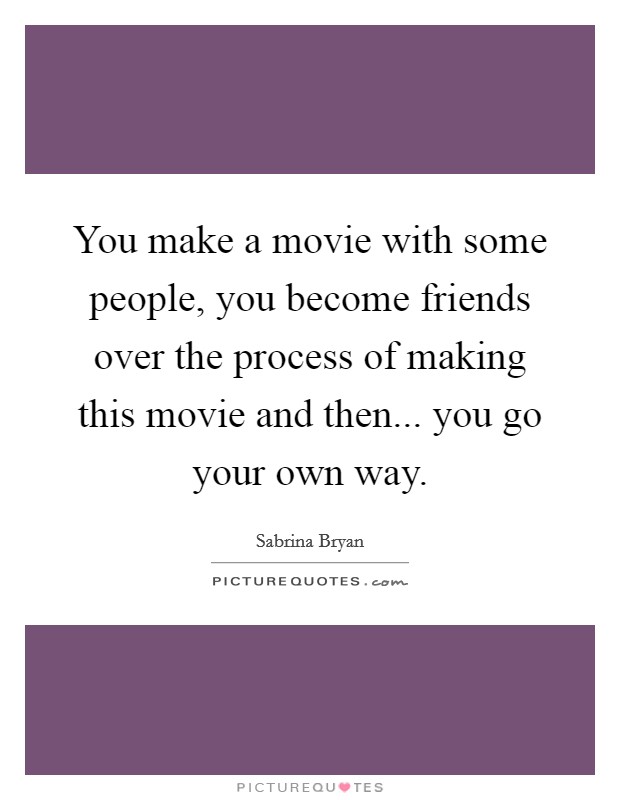 You make a movie with some people, you become friends over the process of making this movie and then... you go your own way. Picture Quote #1