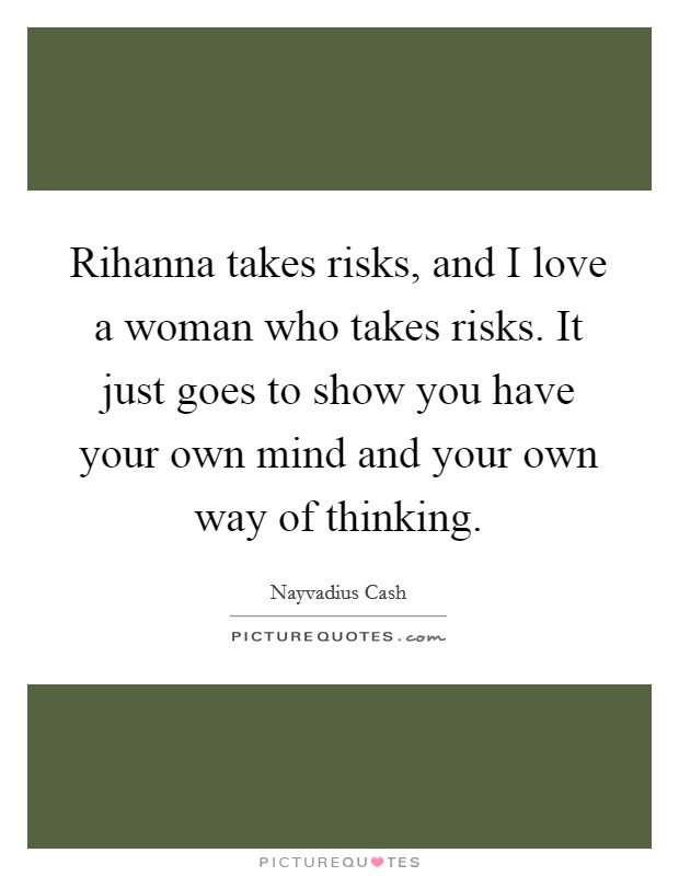 Rihanna takes risks, and I love a woman who takes risks. It just goes to show you have your own mind and your own way of thinking. Picture Quote #1