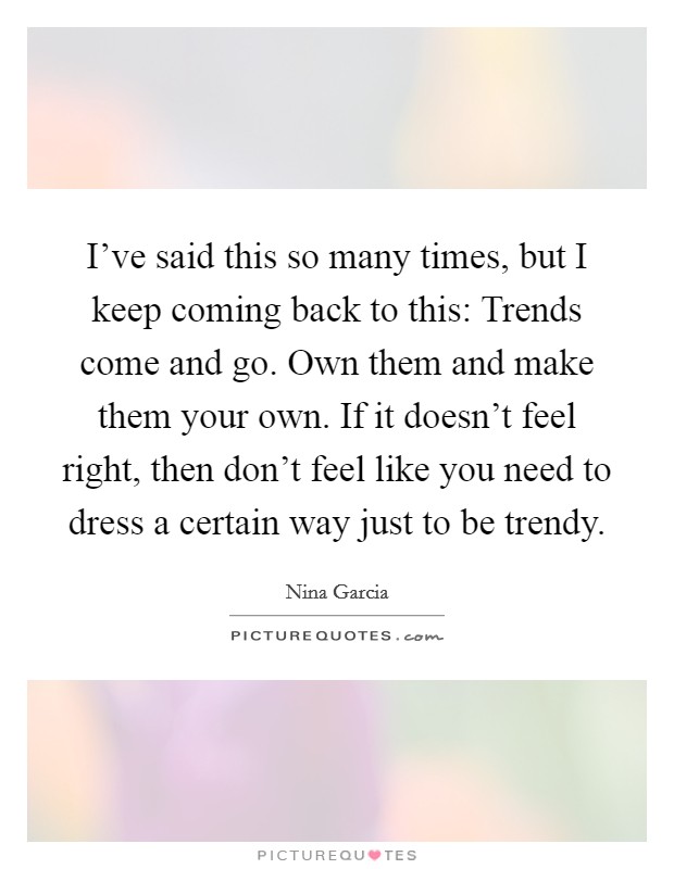 I've said this so many times, but I keep coming back to this: Trends come and go. Own them and make them your own. If it doesn't feel right, then don't feel like you need to dress a certain way just to be trendy. Picture Quote #1