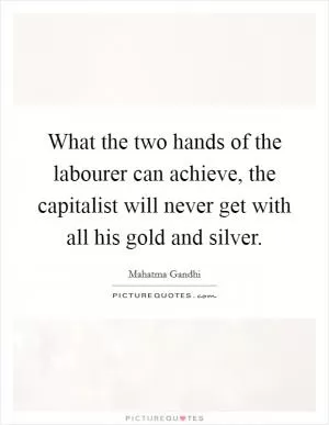 What the two hands of the labourer can achieve, the capitalist will never get with all his gold and silver Picture Quote #1