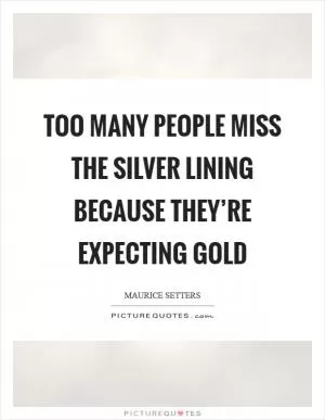 Too many people miss the silver lining because they’re expecting gold Picture Quote #1