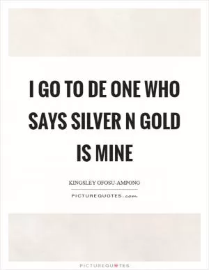 I go to de One who says silver n gold is Mine Picture Quote #1