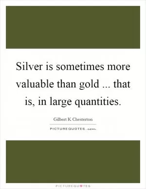 Silver is sometimes more valuable than gold ... that is, in large quantities Picture Quote #1