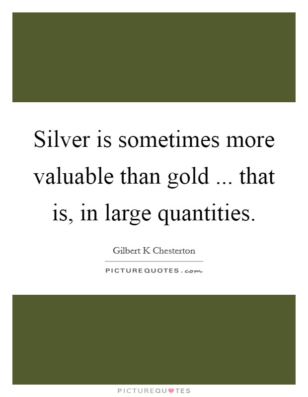 Silver is sometimes more valuable than gold ... that is, in large quantities. Picture Quote #1
