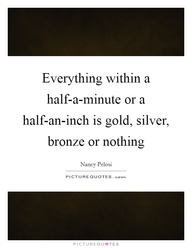 Everything within a half-a-minute or a half-an-inch is gold, silver, bronze or nothing Picture Quote #1