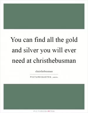 You can find all the gold and silver you will ever need at christhebusman Picture Quote #1