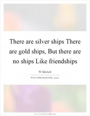 There are silver ships There are gold ships, But there are no ships Like friendships Picture Quote #1