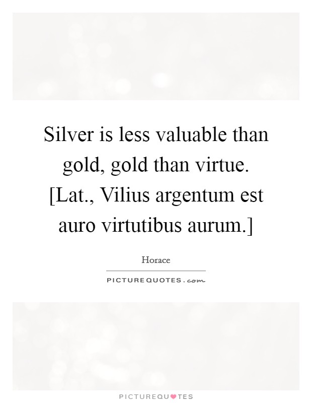Silver is less valuable than gold, gold than virtue. [Lat., Vilius argentum est auro virtutibus aurum.] Picture Quote #1