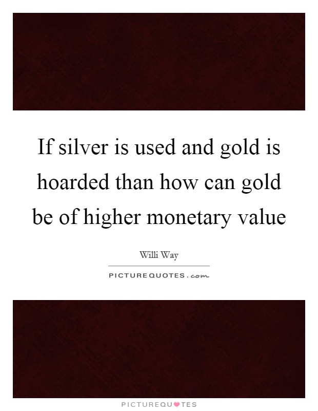If silver is used and gold is hoarded than how can gold be of higher monetary value Picture Quote #1