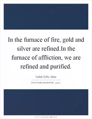In the furnace of fire, gold and silver are refined.In the furnace of affliction, we are refined and purified Picture Quote #1