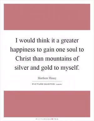 I would think it a greater happiness to gain one soul to Christ than mountains of silver and gold to myself Picture Quote #1