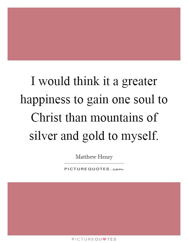 I would think it a greater happiness to gain one soul to Christ than mountains of silver and gold to myself. Picture Quote #1