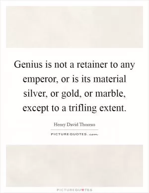 Genius is not a retainer to any emperor, or is its material silver, or gold, or marble, except to a trifling extent Picture Quote #1