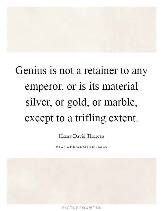Genius is not a retainer to any emperor, or is its material silver, or gold, or marble, except to a trifling extent. Picture Quote #1