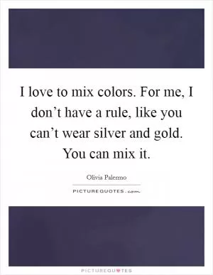 I love to mix colors. For me, I don’t have a rule, like you can’t wear silver and gold. You can mix it Picture Quote #1