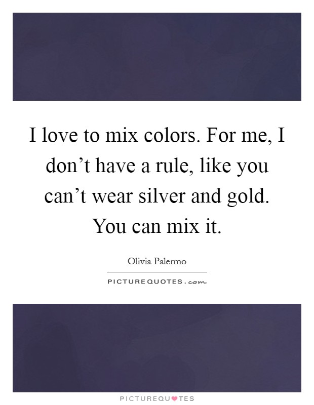 I love to mix colors. For me, I don't have a rule, like you can't wear silver and gold. You can mix it. Picture Quote #1