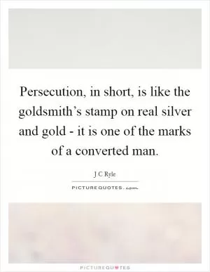Persecution, in short, is like the goldsmith’s stamp on real silver and gold - it is one of the marks of a converted man Picture Quote #1