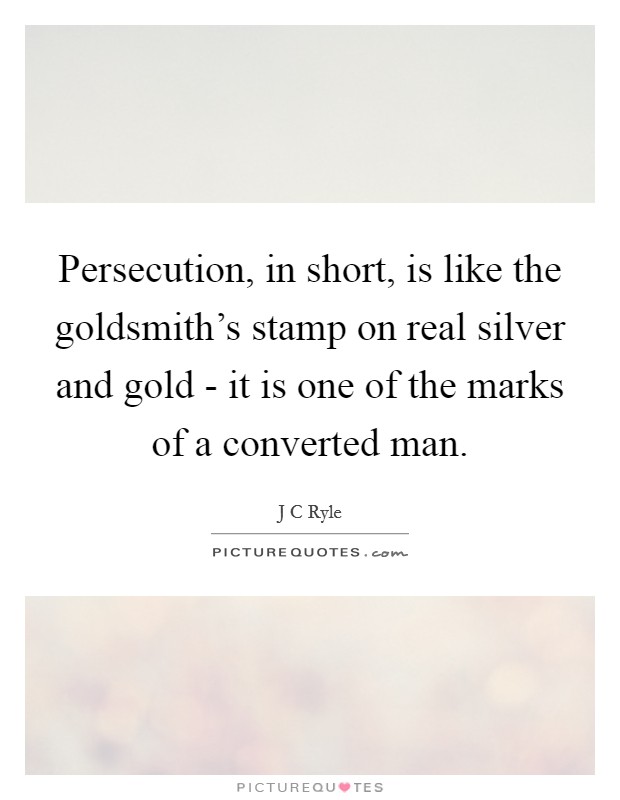 Persecution, in short, is like the goldsmith's stamp on real silver and gold - it is one of the marks of a converted man. Picture Quote #1