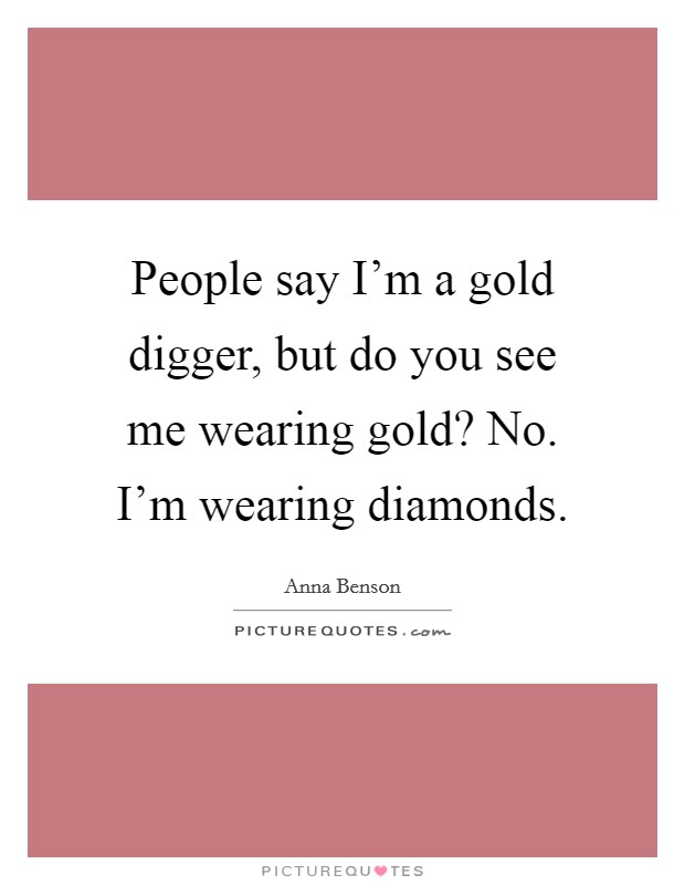 People say I'm a gold digger, but do you see me wearing gold? No. I'm wearing diamonds. Picture Quote #1