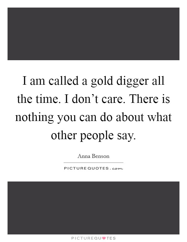 I am called a gold digger all the time. I don't care. There is nothing you can do about what other people say. Picture Quote #1