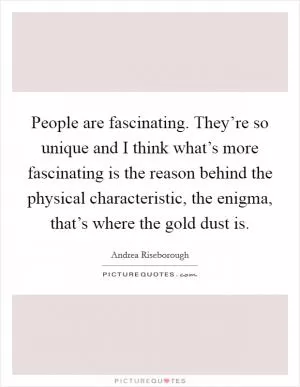 People are fascinating. They’re so unique and I think what’s more fascinating is the reason behind the physical characteristic, the enigma, that’s where the gold dust is Picture Quote #1