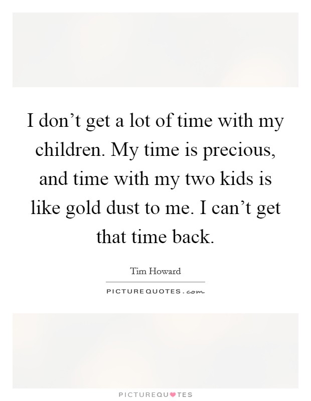 I don't get a lot of time with my children. My time is precious, and time with my two kids is like gold dust to me. I can't get that time back. Picture Quote #1
