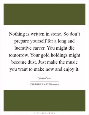 Nothing is written in stone. So don’t prepare yourself for a long and lucrative career. You might die tomorrow. Your gold holdings might become dust. Just make the music you want to make now and enjoy it Picture Quote #1