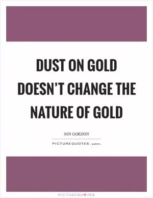 Dust on gold doesn’t change the nature of gold Picture Quote #1