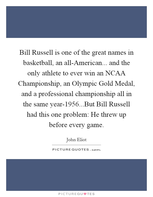 Bill Russell is one of the great names in basketball, an all-American... and the only athlete to ever win an NCAA Championship, an Olympic Gold Medal, and a professional championship all in the same year-1956...But Bill Russell had this one problem: He threw up before every game. Picture Quote #1