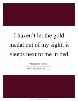 I haven’t let the gold medal out of my sight; it sleeps next to me in bed Picture Quote #1