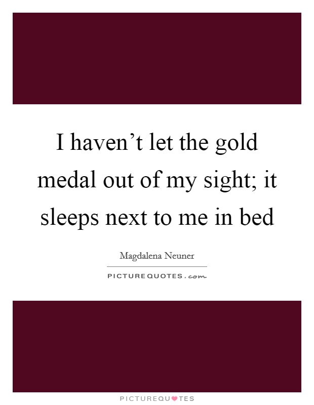 I haven't let the gold medal out of my sight; it sleeps next to me in bed Picture Quote #1