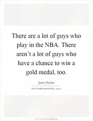 There are a lot of guys who play in the NBA. There aren’t a lot of guys who have a chance to win a gold medal, too Picture Quote #1