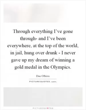 Through everything I’ve gone through- and I’ve been everywhere, at the top of the world, in jail, hung over drunk - I never gave up my dream of winning a gold medal in the Olympics Picture Quote #1