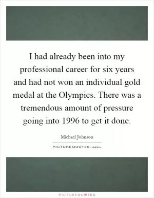 I had already been into my professional career for six years and had not won an individual gold medal at the Olympics. There was a tremendous amount of pressure going into 1996 to get it done Picture Quote #1