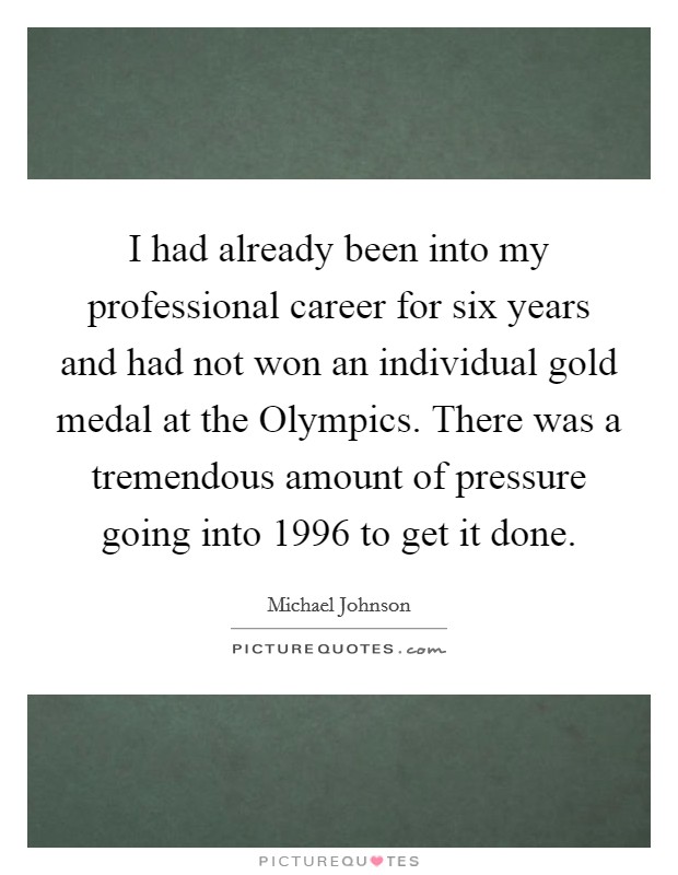 I had already been into my professional career for six years and had not won an individual gold medal at the Olympics. There was a tremendous amount of pressure going into 1996 to get it done. Picture Quote #1