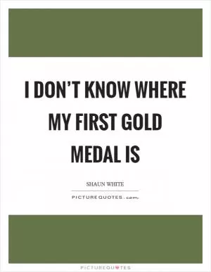I don’t know where my first gold medal is Picture Quote #1