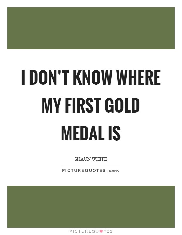 I don't know where my first gold medal is Picture Quote #1