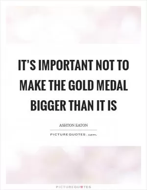 It’s important not to make the gold medal bigger than it is Picture Quote #1