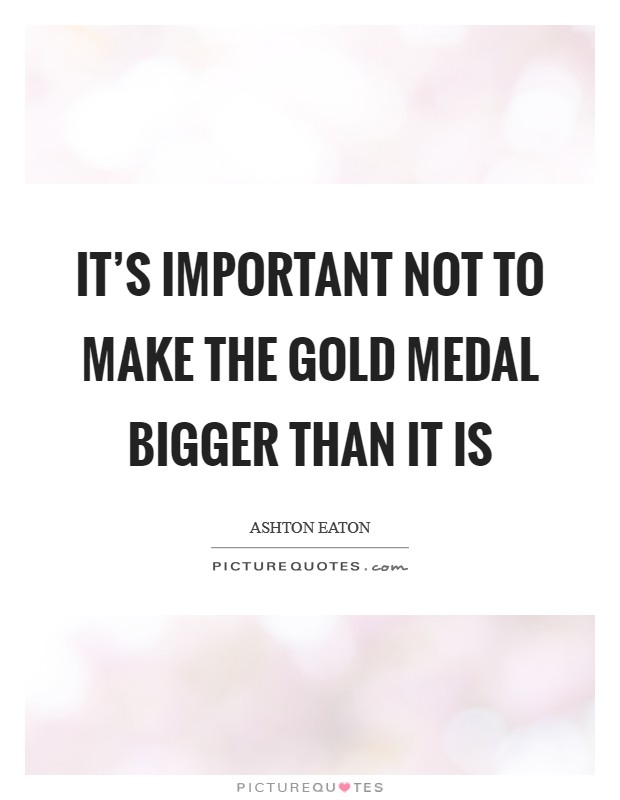 It's important not to make the gold medal bigger than it is Picture Quote #1