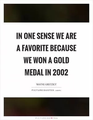 In one sense we are a favorite because we won a gold medal in 2002 Picture Quote #1