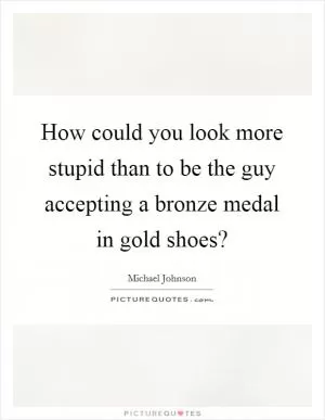 How could you look more stupid than to be the guy accepting a bronze medal in gold shoes? Picture Quote #1