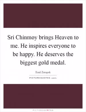 Sri Chinmoy brings Heaven to me. He inspires everyone to be happy. He deserves the biggest gold medal Picture Quote #1