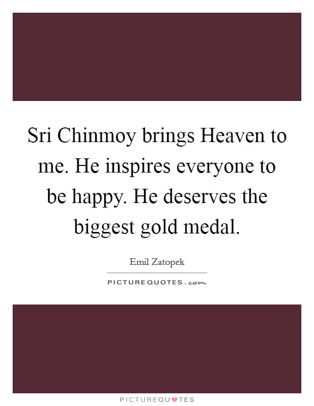 Sri Chinmoy brings Heaven to me. He inspires everyone to be happy. He deserves the biggest gold medal. Picture Quote #1