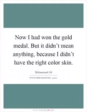 Now I had won the gold medal. But it didn’t mean anything, because I didn’t have the right color skin Picture Quote #1