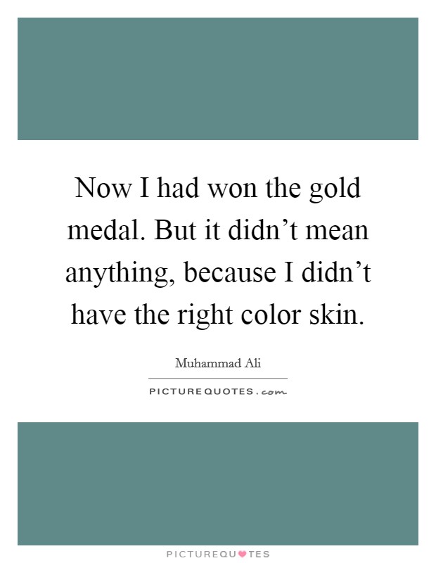 Now I had won the gold medal. But it didn't mean anything, because I didn't have the right color skin. Picture Quote #1