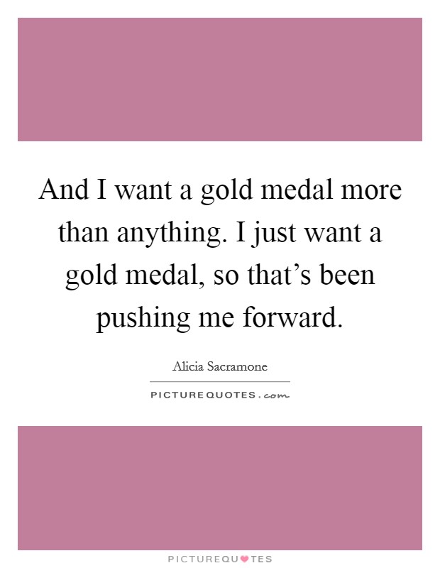 And I want a gold medal more than anything. I just want a gold medal, so that's been pushing me forward. Picture Quote #1
