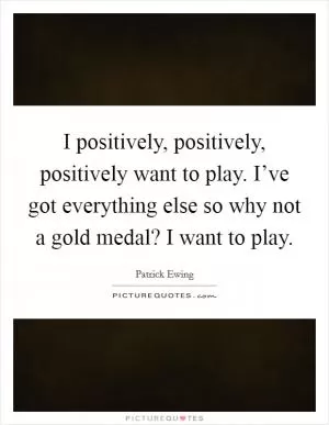 I positively, positively, positively want to play. I’ve got everything else so why not a gold medal? I want to play Picture Quote #1
